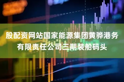 股配资网站国家能源集团黄骅港务有限责任公司三期装船码头