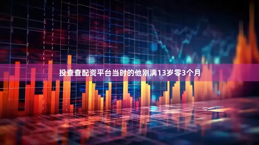 投查查配资平台当时的他刚满13岁零3个月
