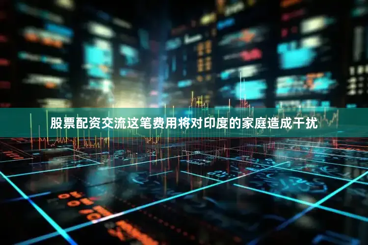 股票配资交流这笔费用将对印度的家庭造成干扰