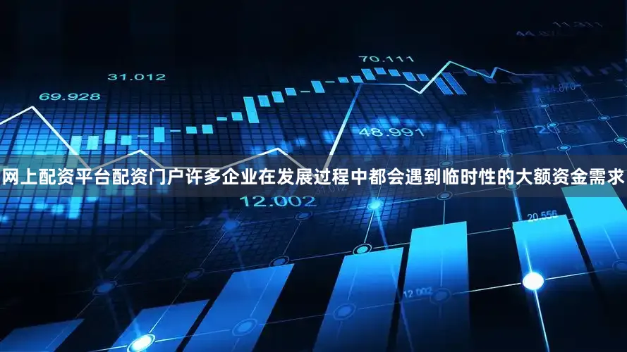 网上配资平台配资门户许多企业在发展过程中都会遇到临时性的大额资金需求
