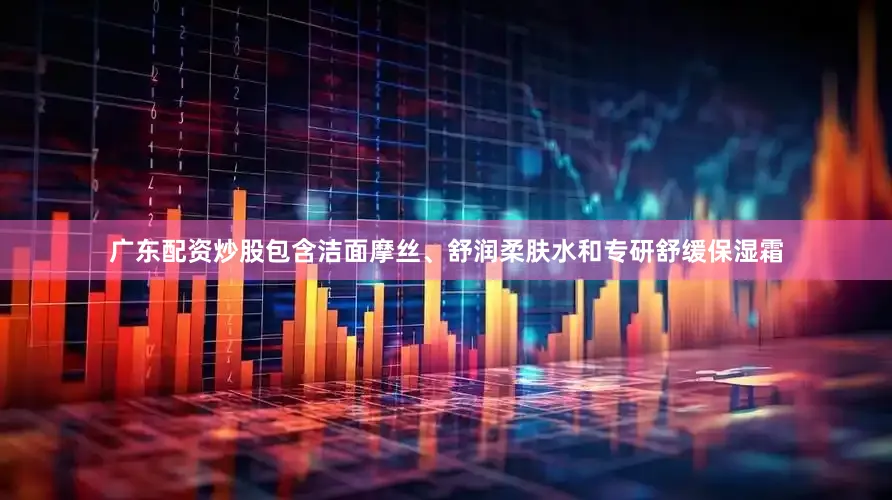 广东配资炒股包含洁面摩丝、舒润柔肤水和专研舒缓保湿霜