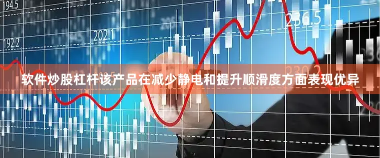 软件炒股杠杆该产品在减少静电和提升顺滑度方面表现优异
