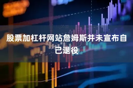 股票加杠杆网站詹姆斯并未宣布自己退役