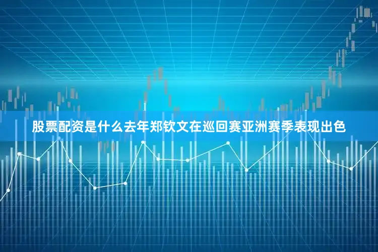 股票配资是什么去年郑钦文在巡回赛亚洲赛季表现出色