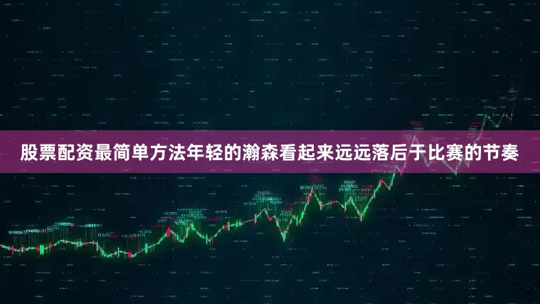 股票配资最简单方法年轻的瀚森看起来远远落后于比赛的节奏
