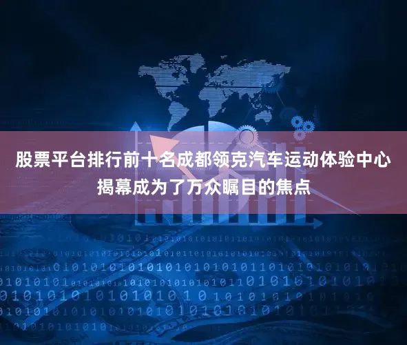 股票平台排行前十名成都领克汽车运动体验中心揭幕成为了万众瞩目的焦点