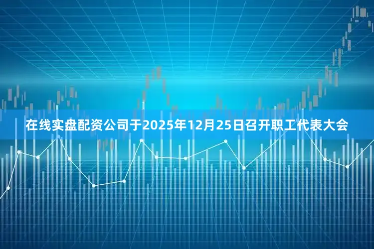 在线实盘配资公司于2025年12月25日召开职工代表大会