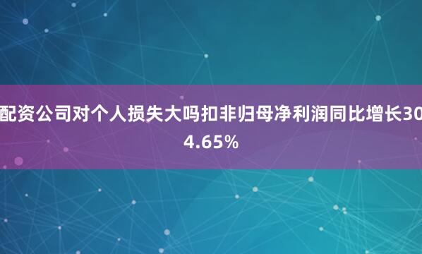 配资公司对个人损失大吗扣非归母净利润同比增长304.65%