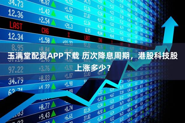 玉满堂配资APP下载 历次降息周期，港股科技股上涨多少？