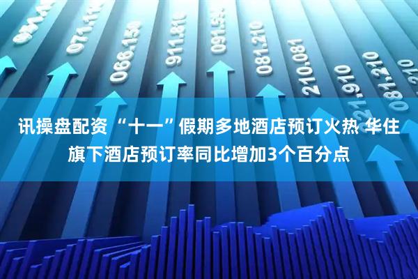 讯操盘配资 “十一”假期多地酒店预订火热 华住旗下酒店预订率同比增加3个百分点