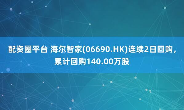 配资圈平台 海尔智家(06690.HK)连续2日回购，累计回购140.00万股