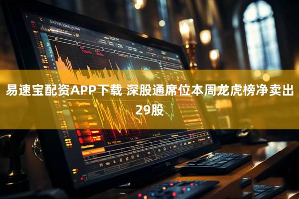 易速宝配资APP下载 深股通席位本周龙虎榜净卖出29股