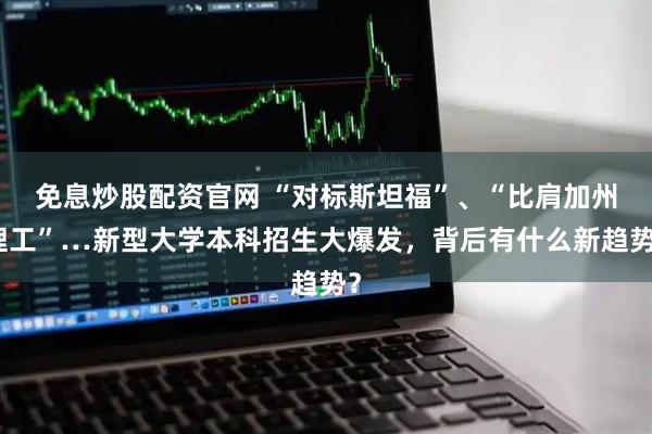 免息炒股配资官网 “对标斯坦福”、“比肩加州理工”…新型大学本科招生大爆发，背后有什么新趋势？