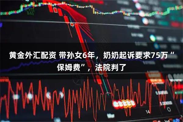 黄金外汇配资 带孙女6年，奶奶起诉要求75万“保姆费”，法院判了