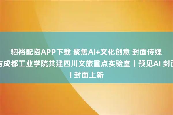 驷裕配资APP下载 聚焦AI+文化创意 封面传媒科技与成都工业学院共建四川文旅重点实验室丨预见AI 封面上新