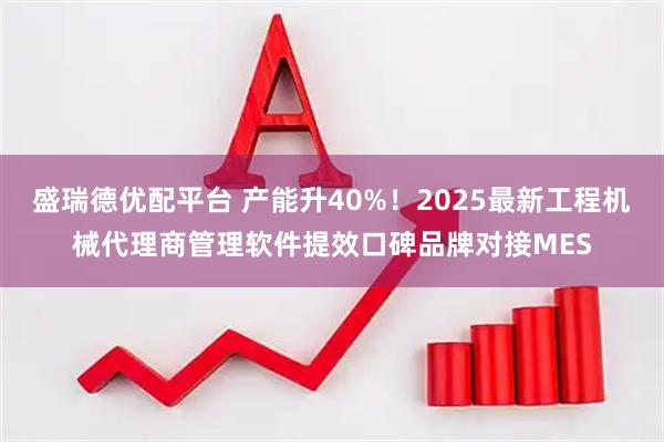 盛瑞德优配平台 产能升40%！2025最新工程机械代理商管理软件提效口碑品牌对接MES