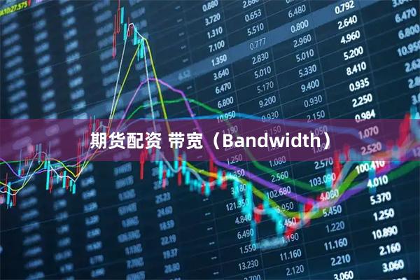 期货配资 带宽（Bandwidth）