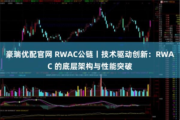 豪瑞优配官网 RWAC公链丨技术驱动创新：RWAC 的底层架构与性能突破