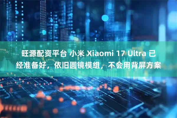 旺源配资平台 小米 Xiaomi 17 Ultra 已经准备好，依旧圆镜模组，不会用背屏方案