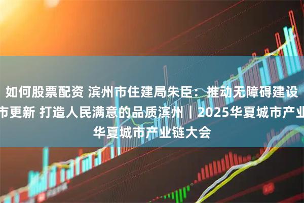 如何股票配资 滨州市住建局朱臣：推动无障碍建设融入城市更新 打造人民满意的品质滨州｜2025华夏城市产业链大会