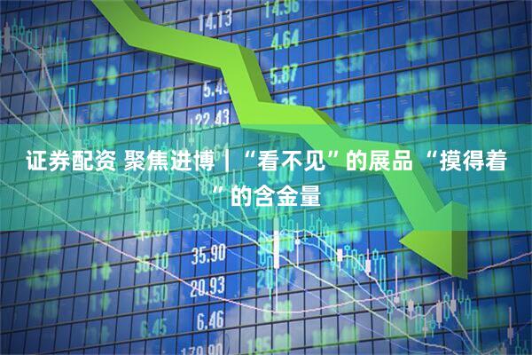 证券配资 聚焦进博｜“看不见”的展品 “摸得着”的含金量
