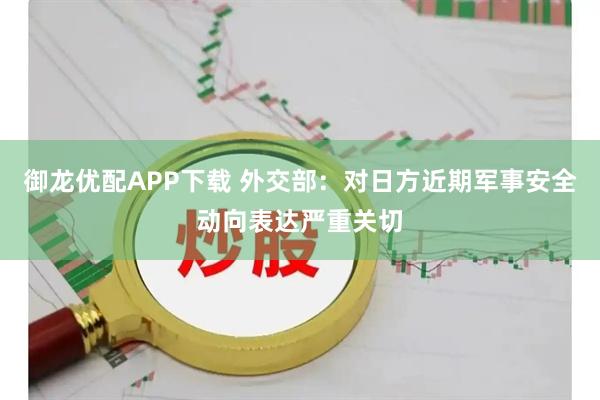 御龙优配APP下载 外交部：对日方近期军事安全动向表达严重关切