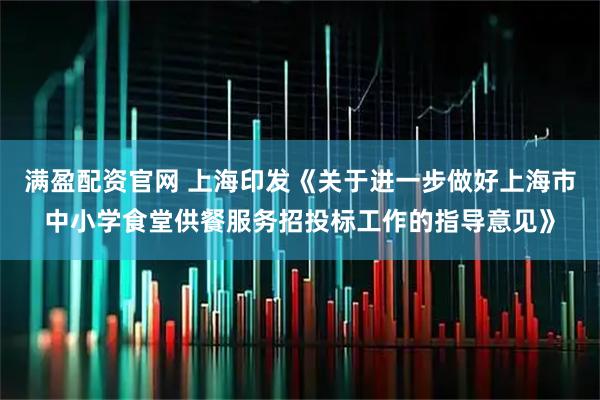 满盈配资官网 上海印发《关于进一步做好上海市中小学食堂供餐服务招投标工作的指导意见》