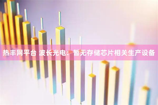热丰网平台 波长光电：暂无存储芯片相关生产设备