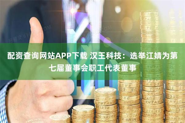 配资查询网站APP下载 汉王科技：选举江婧为第七届董事会职工代表董事