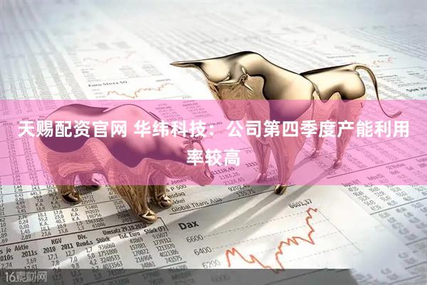 天赐配资官网 华纬科技：公司第四季度产能利用率较高