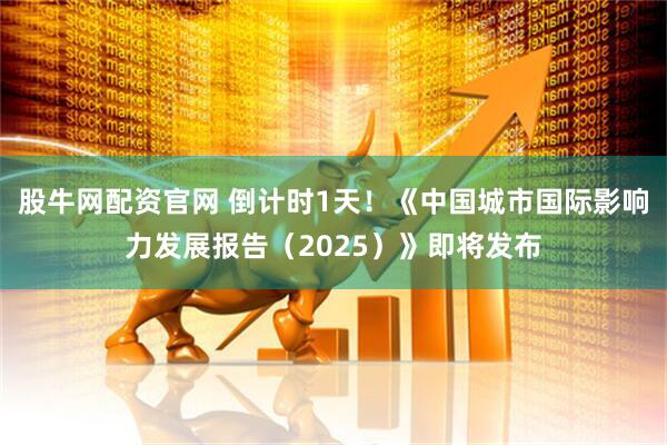股牛网配资官网 倒计时1天！《中国城市国际影响力发展报告（2025）》即将发布