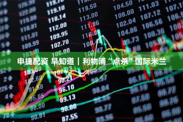 申捷配资 早知道｜利物浦“点杀”国际米兰