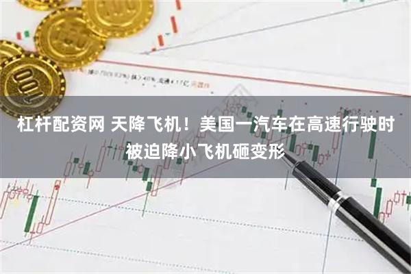杠杆配资网 天降飞机！美国一汽车在高速行驶时被迫降小飞机砸变形
