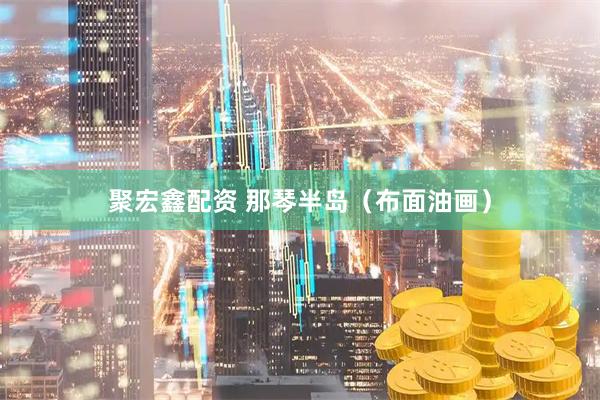 聚宏鑫配资 那琴半岛（布面油画）