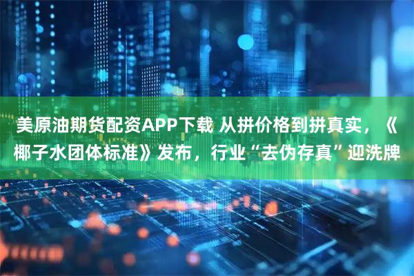 美原油期货配资APP下载 从拼价格到拼真实，《椰子水团体标准》发布，行业“去伪存真”迎洗牌