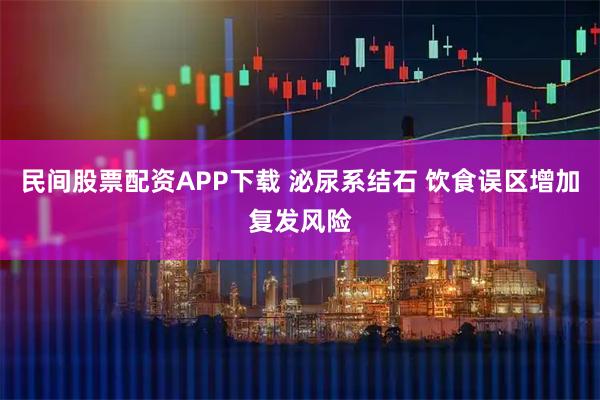 民间股票配资APP下载 泌尿系结石 饮食误区增加复发风险