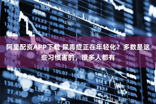 阿里配资APP下载 尿毒症正在年轻化？多数是这些习惯害的，很多人都有