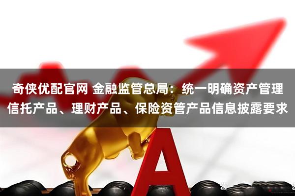 奇侠优配官网 金融监管总局：统一明确资产管理信托产品、理财产品、保险资管产品信息披露要求
