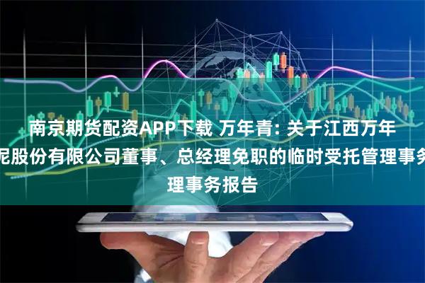 南京期货配资APP下载 万年青: 关于江西万年青水泥股份有限公司董事、总经理免职的临时受托管理事务报告