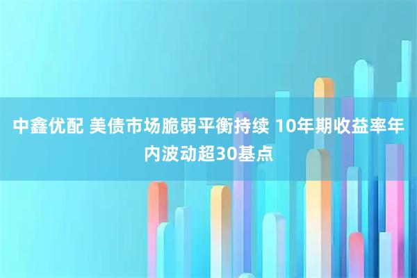中鑫优配 美债市场脆弱平衡持续 10年期收益率年内波动超30基点