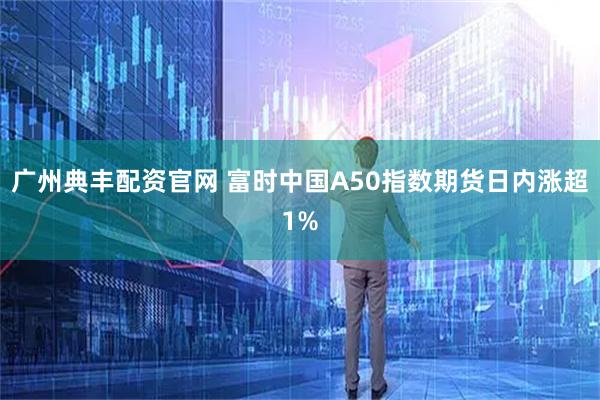 广州典丰配资官网 富时中国A50指数期货日内涨超1%
