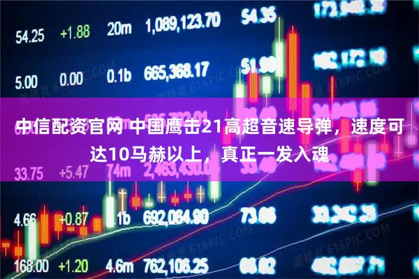 中信配资官网 中国鹰击21高超音速导弹，速度可达10马赫以上，真正一发入魂