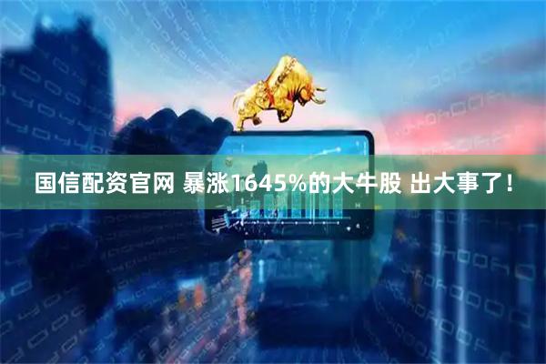 国信配资官网 暴涨1645%的大牛股 出大事了！