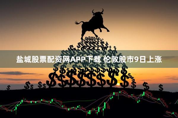 盐城股票配资网APP下载 伦敦股市9日上涨