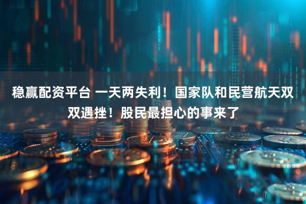 稳赢配资平台 一天两失利！国家队和民营航天双双遇挫！股民最担心的事来了