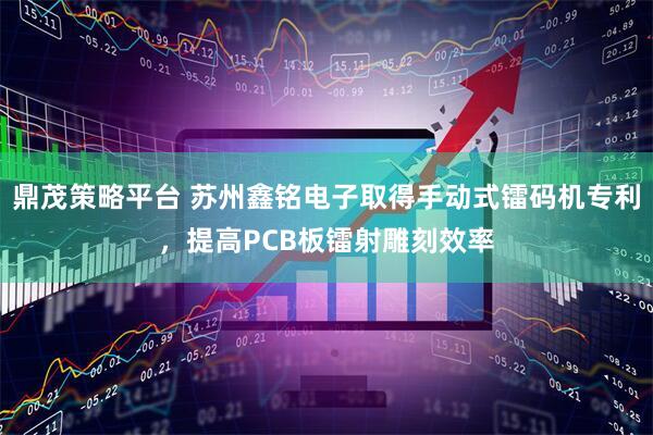 鼎茂策略平台 苏州鑫铭电子取得手动式镭码机专利，提高PCB板镭射雕刻效率