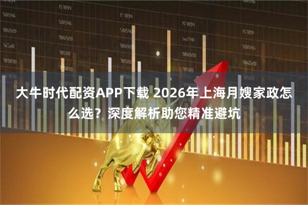 大牛时代配资APP下载 2026年上海月嫂家政怎么选？深度解析助您精准避坑