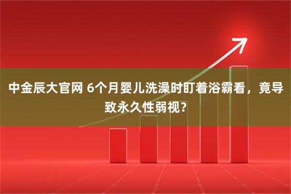 中金辰大官网 6个月婴儿洗澡时盯着浴霸看，竟导致永久性弱视？