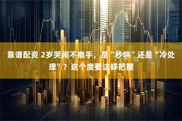 靠谱配资 2岁哭闹不撒手，是“秒哄”还是“冷处理”？这个度要这样把握