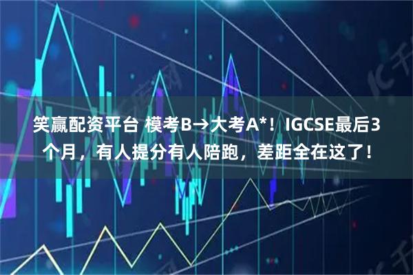 笑赢配资平台 模考B→大考A*！IGCSE最后3个月，有人提分有人陪跑，差距全在这了！